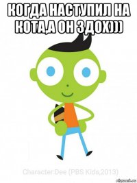 когда наступил на кота,а он здох))) 