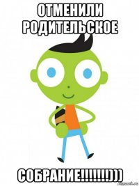 отменили родительское собрание!!!!!!!)))