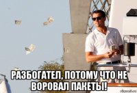  разбогател, потому что не воровал пакеты!