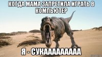 когда мама запретила играть в компьютер я - сукааааааааа