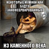 некоторые мужики как будто законсервированные из каменного века