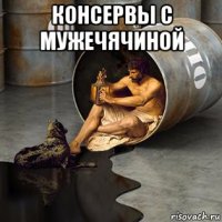 консервы с мужечячиной 