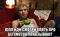  юля иди смотри опять про бегемотов показывают