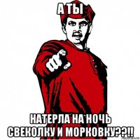 а ты натерла на ночь свеколку и морковку??!!