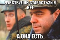 чувствуешь старость?и я нет а она есть
