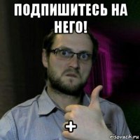 подпишитесь на него! +