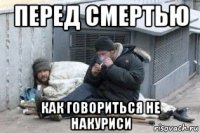 перед смертью как говориться не накуриси