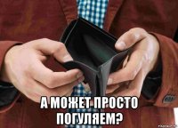  а может просто погуляем?