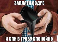 заплати содре и спи в гробу спокойно