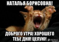 наталья борисовна! доброго утра! хорошего тебе дня! целую!