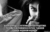  вчера в процессе натягивания контрацептива почему то вспомнилась фраза: "одеваем одежду, надеваем надежду".