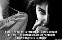  вчера в процессе натягивания контрацептива почему-то вспомнилась фраза: "одеваем одежду, надеваем надежду".