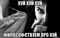 хуй хуй хуй философствуем про хуй