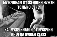 мужчинам от женщин нужен только секс ха! мужчинам и от мужчин иногда нужен секс!