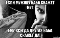 если мужику баба скажет нет ему всегда другая баба скажет да!