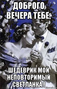 доброго вечера тебе, шедеврик мой неповторимый светланка !