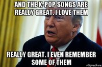 and the k-pop songs are really great. i love them really great. i even remember some of them