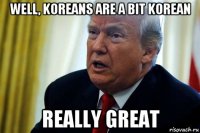 well, koreans are a bit korean really great