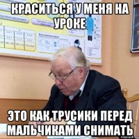 краситься у меня на уроке это как трусики перед мальчиками снимать