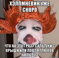хэлпмневин уже скоро что на этот раз? сальтухи с крыши или ловля глюков на льду?