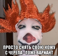  просто снять свою кожу с черепа - тоже вариант
