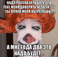 надо рассказать богу, что тебе меня доверять нельзя...))) ты плохо меня оберегаешь... а мне года два это надо будет...