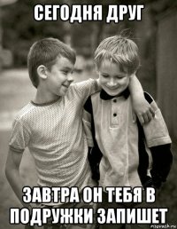 сегодня друг завтра он тебя в подружки запишет