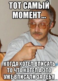 тот самый момент... когда хотел вписать то что хотел а это уже вписали за тебя