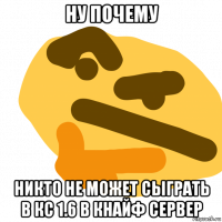 ну почему никто не может сыграть в кс 1.6 в кнайф сервер