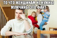 то что женщинам не нужны мужчины это факт 