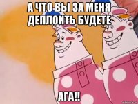 а что вы за меня деплоить будете ага!!