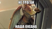 не трогай наша океана