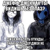 джефф:джек,как ты видишь без глаз? джек:а я блять откуды знаю? слендер:джек не матерись
