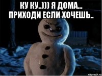 ку ку..))) я дома... приходи если хочешь.. 