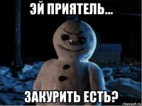 эй приятель... закурить есть?