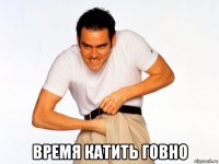  время катить говно