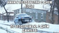 никиту поздравляю с днем езды по бездорожью. с днём джипера!