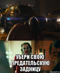  убери свою предательскую задницу