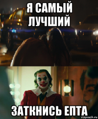 я самый лучший заткнись епта