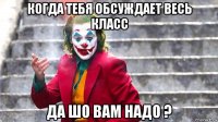 когда тебя обсуждает весь класс да шо вам надо ?