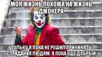 моя жизнь похожа на жизнь джокера только я пока не решил причинять страдания людям. я пока еще добрый