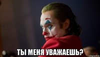  ты меня уважаешь?