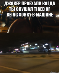 джокер проехали когда ты слушал tired of being sorry в машине 
