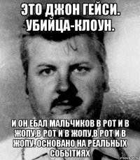 это джон гейси. убийца-клоун. и он ебал мальчиков в рот и в жопу,в рот и в жопу,в рот и в жопу. основано на реальных событиях