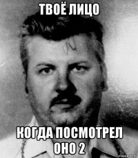 твоё лицо когда посмотрел оно 2