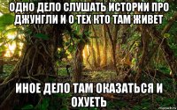 одно дело слушать истории про джунгли и о тех кто там живет иное дело там оказаться и охуеть