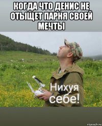 когда что денис не отыщет парня своей мечты 