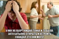 у них на аборт кишка тонка и то была зато бутылку открыть и устроить скандал это они могут