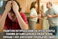  родители которые бухают и сруться перед своими детьми больные люди....и как вообще у нас допускают подобную хуйню
