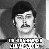  что этот негодяй делает здесь?